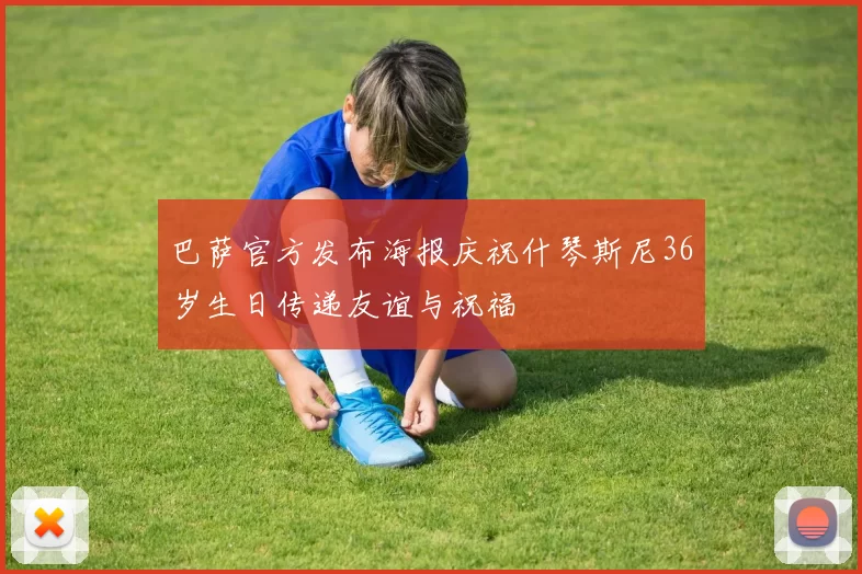 巴萨官方发布海报庆祝什琴斯尼36岁生日传递友谊与祝福