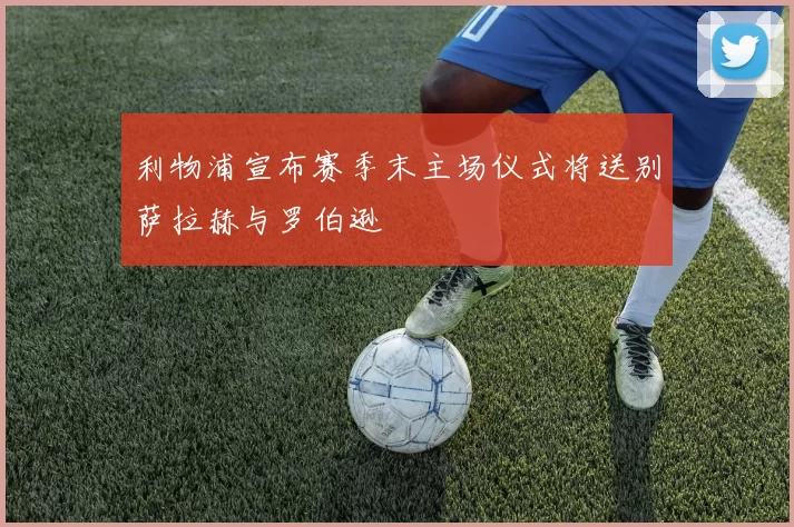 利物浦宣布赛季末主场仪式将送别萨拉赫与罗伯逊