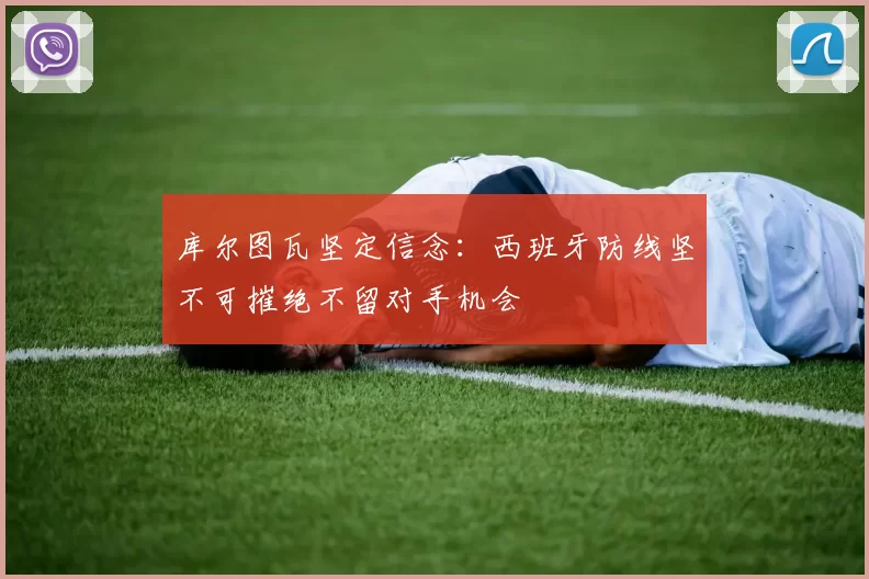 库尔图瓦坚定信念：西班牙防线坚不可摧绝不留对手机会