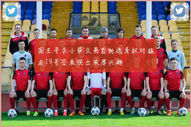 国王寻求小萨交易首轮选秀权对猛龙19号签表现出浓厚兴趣