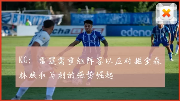 KG：雷霆需重组阵容以应对掘金森林狼和马刺的强势崛起