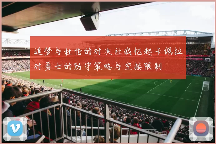 追梦与杜伦的对决让我忆起卡佩拉对勇士的防守策略与空接限制