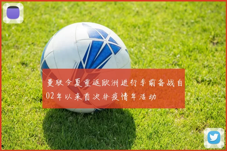 曼联今夏重返欧洲进行季前备战自02年以来首次非疫情年活动