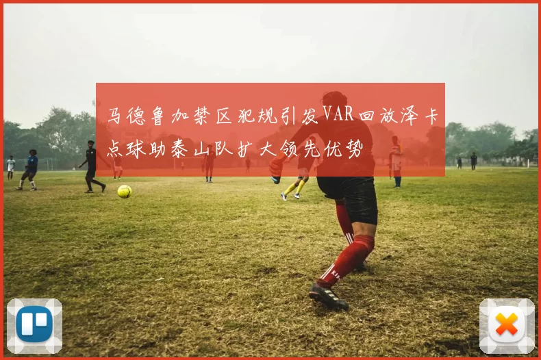 马德鲁加禁区犯规引发VAR回放泽卡点球助泰山队扩大领先优势