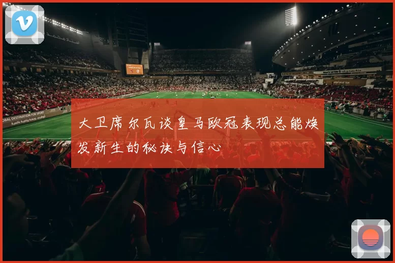大卫席尔瓦谈皇马欧冠表现总能焕发新生的秘诀与信心