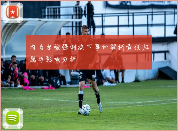 内马尔被强制换下事件解析责任归属与影响分析
