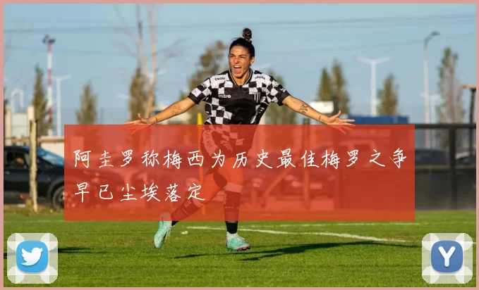 阿圭罗称梅西为历史最佳梅罗之争早已尘埃落定