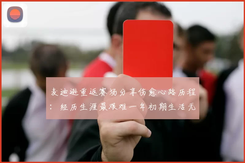 麦迪逊重返赛场分享伤愈心路历程：经历生涯最艰难一年初期生活无法自理