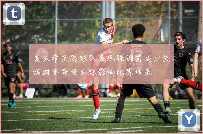 基米希反思球队表现强调需减少失误避免每场丢球影响比赛结果
