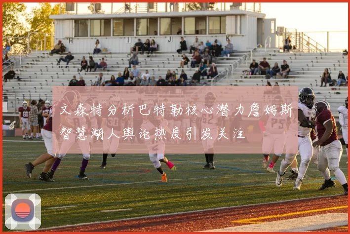 文森特分析巴特勒核心潜力詹姆斯智慧湖人舆论热度引发关注