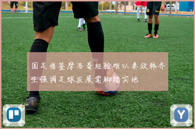 国足借鉴摩洛哥经验难以奏效韩乔生强调足球发展需脚踏实地