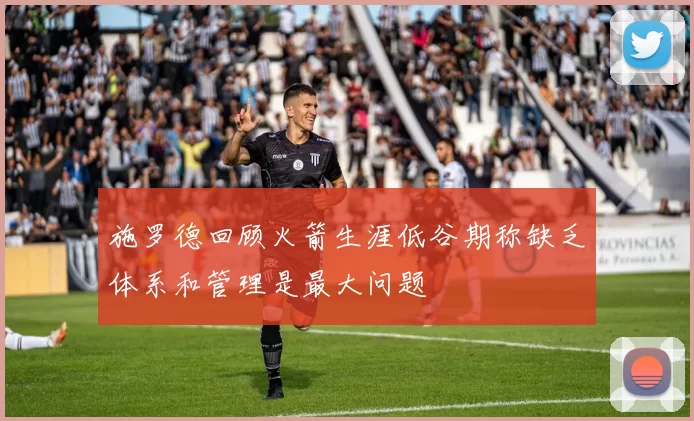 施罗德回顾火箭生涯低谷期称缺乏体系和管理是最大问题