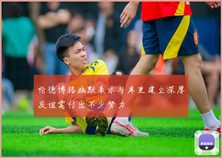 伦德博格幽默表示与库里建立深厚友谊需付出不少努力