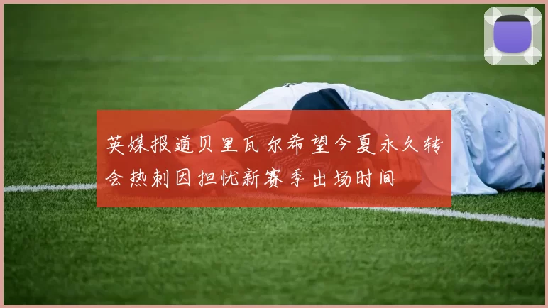 英媒报道贝里瓦尔希望今夏永久转会热刺因担忧新赛季出场时间