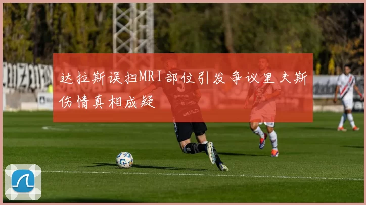 达拉斯误扫MRI部位引发争议里夫斯伤情真相成疑