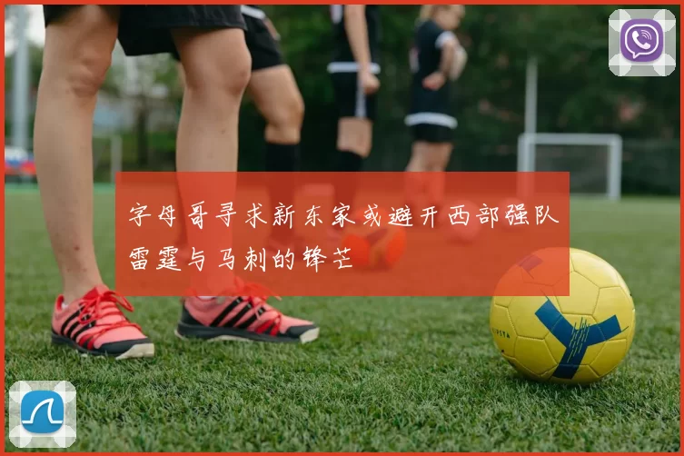 字母哥寻求新东家或避开西部强队雷霆与马刺的锋芒