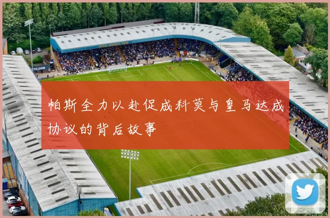 帕斯全力以赴促成科莫与皇马达成协议的背后故事