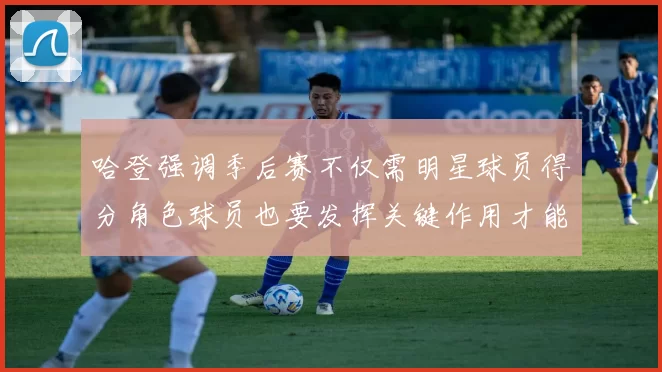 哈登强调季后赛不仅需明星球员得分角色球员也要发挥关键作用才能取胜