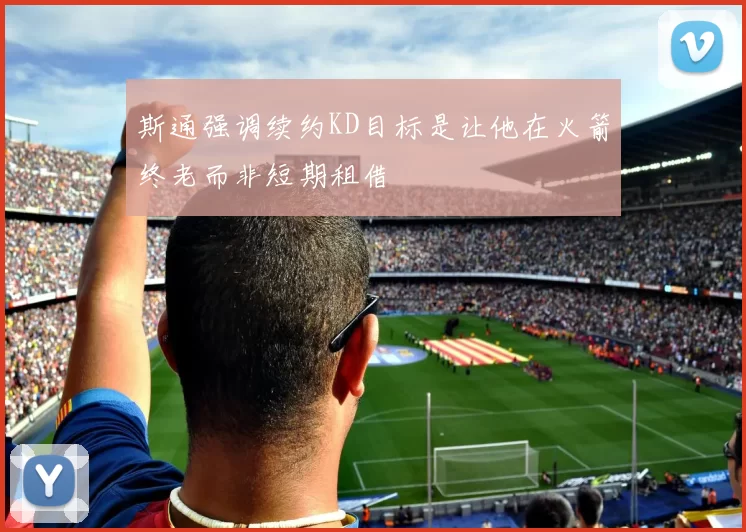 斯通强调续约KD目标是让他在火箭终老而非短期租借