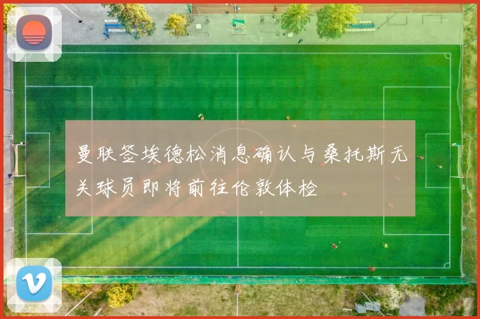 曼联签埃德松消息确认与桑托斯无关球员即将前往伦敦体检
