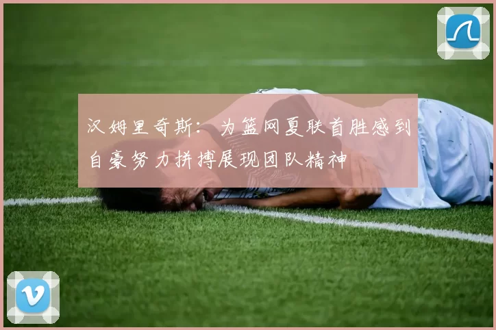 汉姆里奇斯：为篮网夏联首胜感到自豪努力拼搏展现团队精神